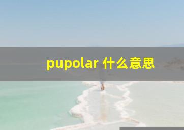 pupolar 什么意思